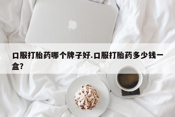 卖打胎药联系方式，口服打胎药哪个牌子好.口服打胎药多少钱一盒？