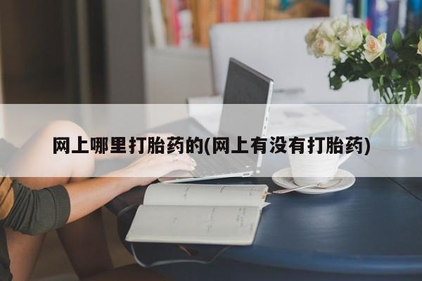 卖打胎药联系方式，网上哪里打胎药的(网上有没有打胎药)