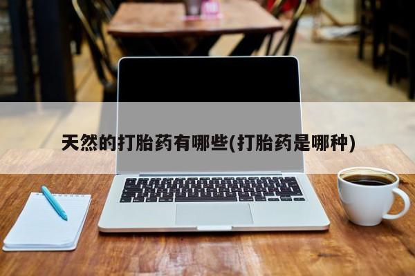 卖打胎药联系方式，天然的打胎药有哪些(打胎药是哪种)