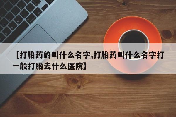 卖打胎药联系方式，【打胎药的叫什么名字,打胎药叫什么名字打一般打胎去什么医院】