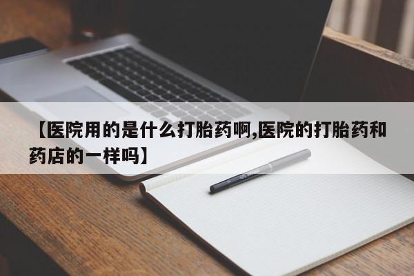 卖打胎药联系方式，【医院用的是什么打胎药啊,医院的打胎药和药店的一样吗】