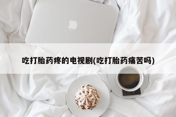 卖打胎药联系方式，吃打胎药疼的电视剧(吃打胎药痛苦吗)