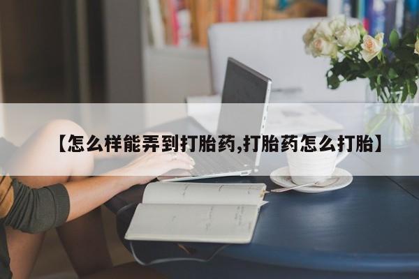 卖打胎药联系方式，【怎么样能弄到打胎药,打胎药怎么打胎】