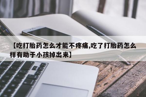 卖打胎药联系方式，【吃打胎药怎么才能不疼痛,吃了打胎药怎么样有助于小孩掉出来】