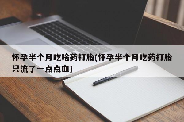 卖打胎药联系方式，怀孕半个月吃啥药打胎(怀孕半个月吃药打胎只流了一点点血)