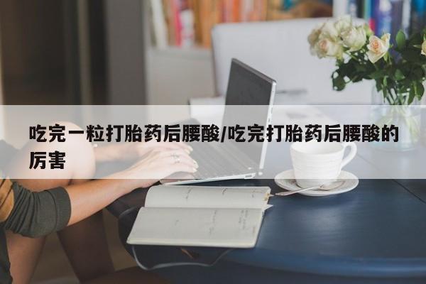 卖打胎药联系方式，吃完一粒打胎药后腰酸/吃完打胎药后腰酸的厉害