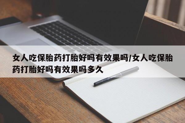 卖打胎药联系方式，女人吃保胎药打胎好吗有效果吗/女人吃保胎药打胎好吗有效果吗多久
