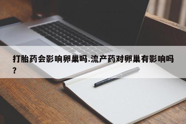 卖打胎药联系方式，打胎药会影响卵巢吗.流产药对卵巢有影响吗？