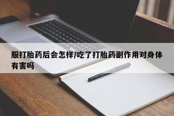 卖打胎药联系方式，服打胎药后会怎样/吃了打胎药副作用对身体有害吗