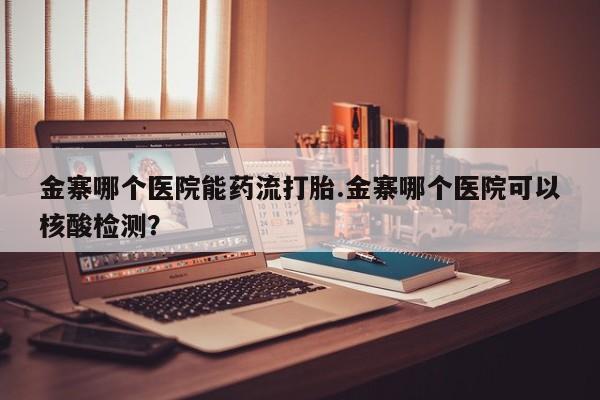 卖打胎药联系方式，金寨哪个医院能药流打胎.金寨哪个医院可以核酸检测？