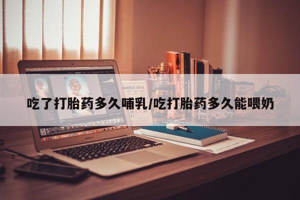 卖打胎药联系方式，吃了打胎药多久哺乳/吃打胎药多久能喂奶