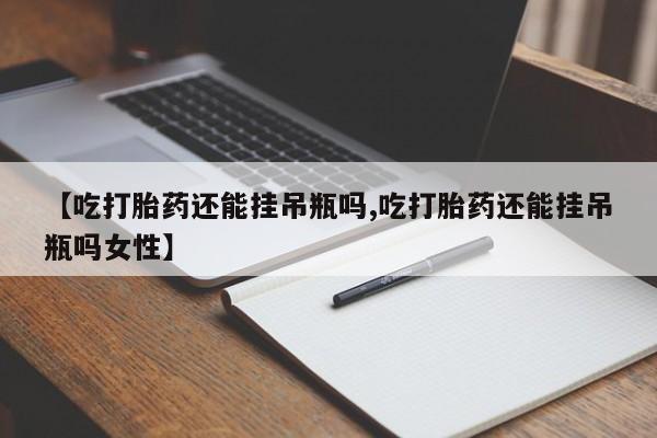 卖打胎药联系方式，【吃打胎药还能挂吊瓶吗,吃打胎药还能挂吊瓶吗女性】
