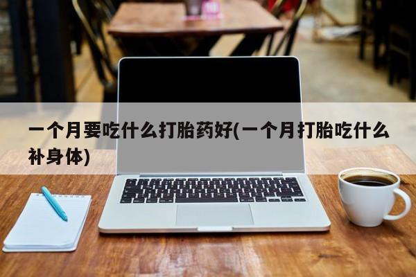 卖打胎药联系方式，一个月要吃什么打胎药好(一个月打胎吃什么补身体)