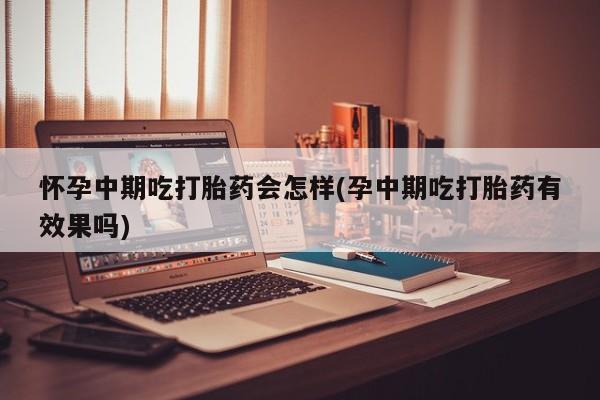 卖打胎药联系方式，怀孕中期吃打胎药会怎样(孕中期吃打胎药有效果吗)