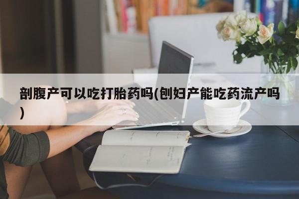 卖打胎药联系方式，剖腹产可以吃打胎药吗(刨妇产能吃药流产吗)