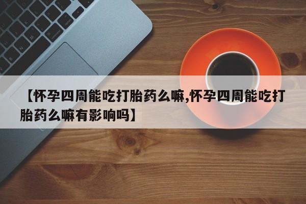 卖打胎药联系方式，【怀孕四周能吃打胎药么嘛,怀孕四周能吃打胎药么嘛有影响吗】