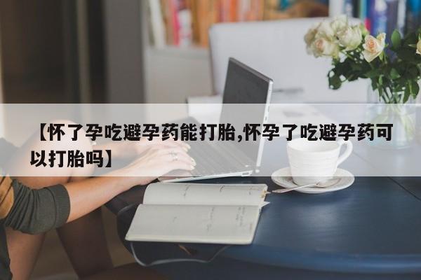 卖打胎药联系方式，【怀了孕吃避孕药能打胎,怀孕了吃避孕药可以打胎吗】