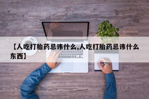 卖打胎药联系方式，【人吃打胎药忌讳什么,人吃打胎药忌讳什么东西】