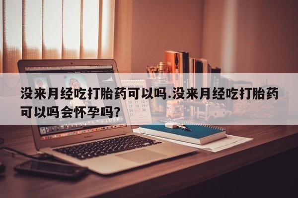 卖打胎药联系方式，没来月经吃打胎药可以吗.没来月经吃打胎药可以吗会怀孕吗？