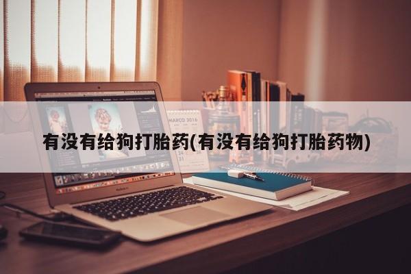卖打胎药联系方式，有没有给狗打胎药(有没有给狗打胎药物)
