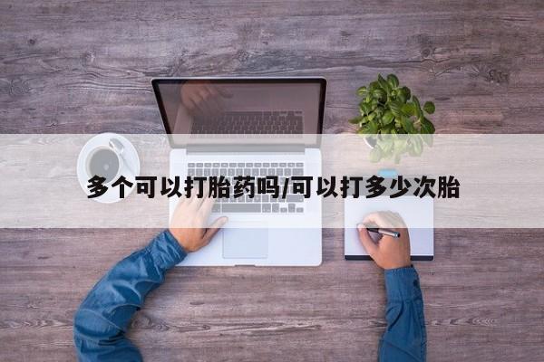 卖打胎药联系方式，多个可以打胎药吗/可以打多少次胎
