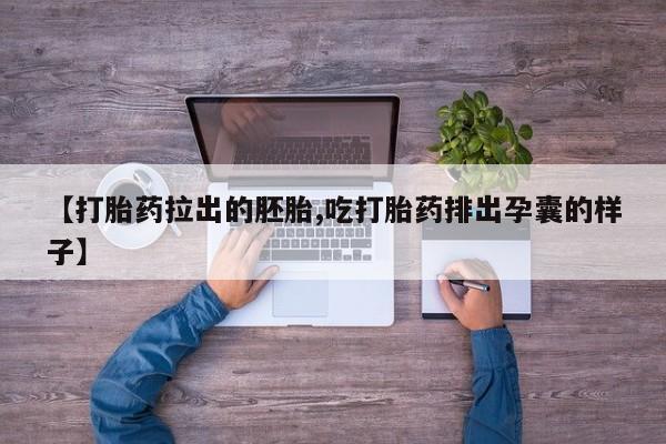 卖打胎药联系方式，【打胎药拉出的胚胎,吃打胎药排出孕囊的样子】