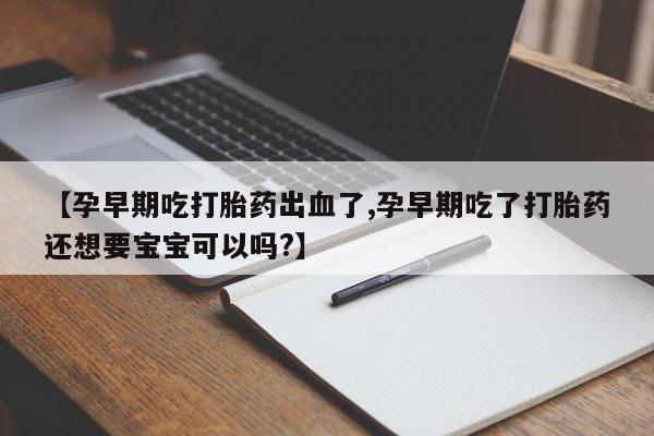 卖打胎药联系方式，【孕早期吃打胎药出血了,孕早期吃了打胎药还想要宝宝可以吗?】