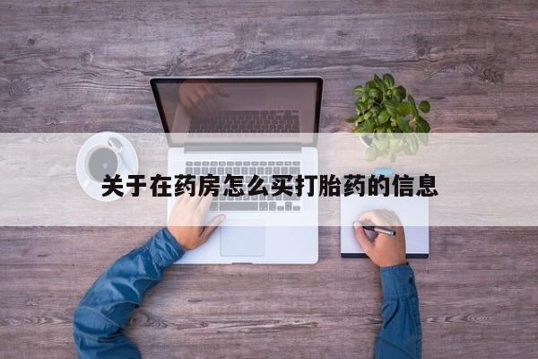 卖打胎药联系方式，关于在药房怎么买打胎药的信息