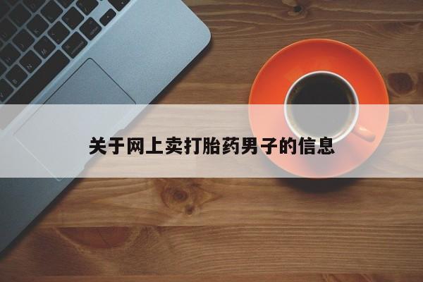 卖打胎药联系方式，关于网上卖打胎药男子的信息