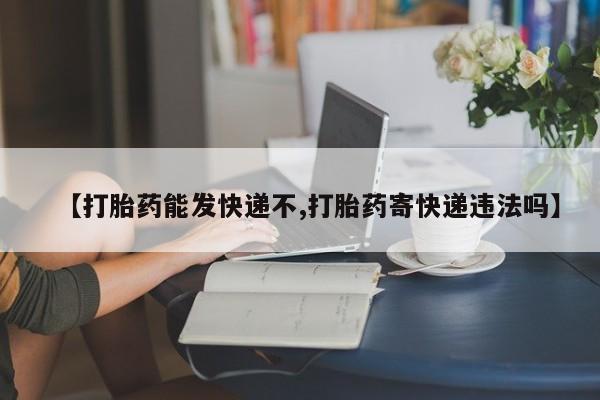 卖打胎药联系方式，【打胎药能发快递不,打胎药寄快递违法吗】