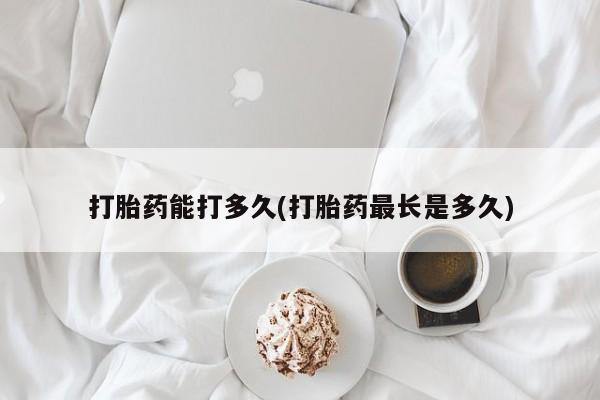 卖打胎药联系方式，打胎药能打多久(打胎药最长是多久)