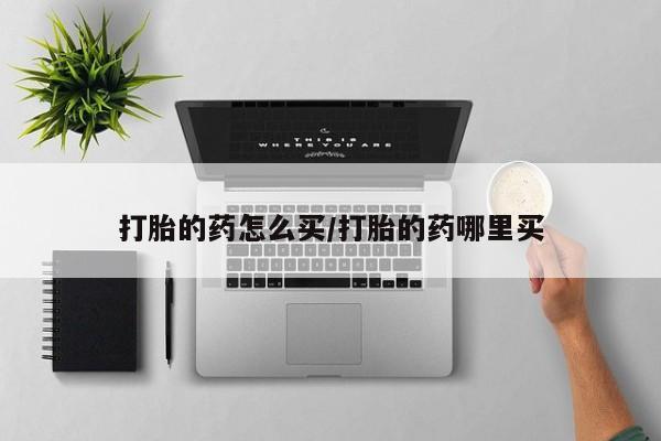 卖打胎药联系方式，打胎的药怎么买/打胎的药哪里买
