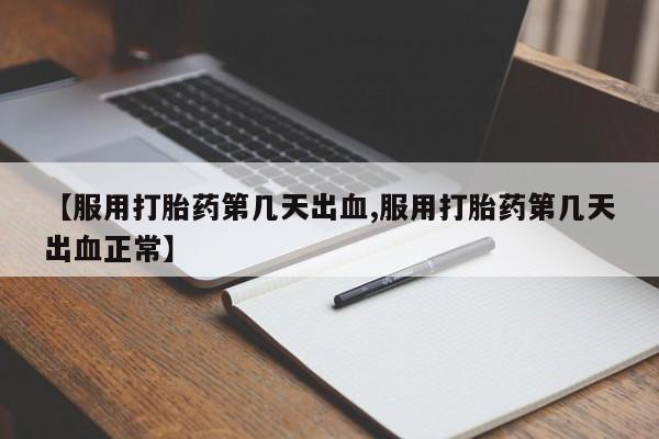 卖打胎药联系方式，【服用打胎药第几天出血,服用打胎药第几天出血正常】