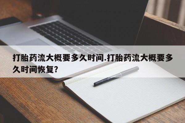 卖打胎药联系方式，打胎药流大概要多久时间.打胎药流大概要多久时间恢复？