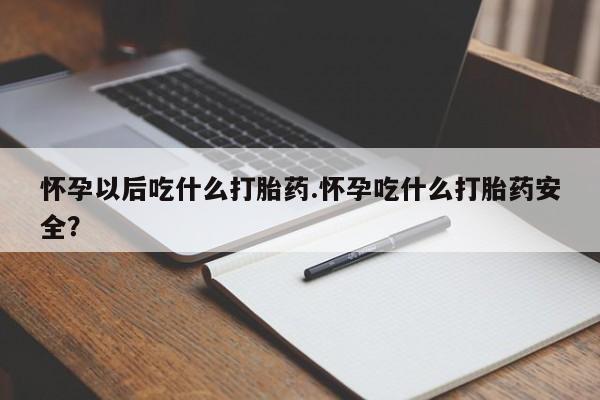 卖打胎药联系方式，怀孕以后吃什么打胎药.怀孕吃什么打胎药安全？