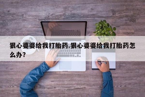 卖打胎药联系方式，狠心婆婆给我打胎药.狠心婆婆给我打胎药怎么办？