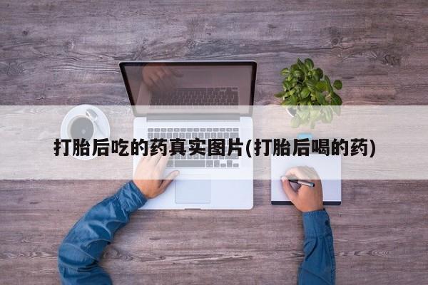卖打胎药联系方式，打胎后吃的药真实图片(打胎后喝的药)