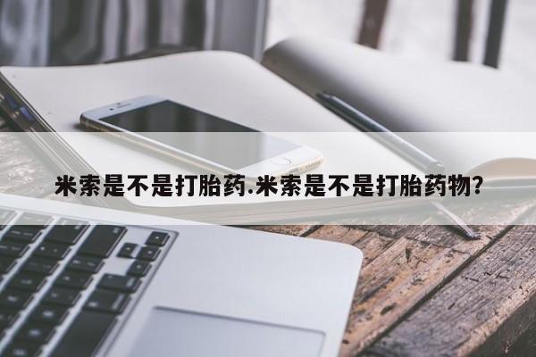 卖打胎药联系方式，米索是不是打胎药.米索是不是打胎药物？