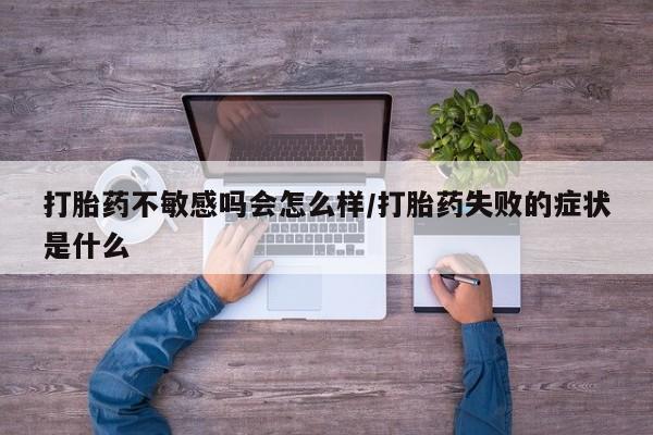卖打胎药联系方式，打胎药不敏感吗会怎么样/打胎药失败的症状是什么