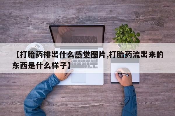 卖打胎药联系方式，【打胎药排出什么感觉图片,打胎药流出来的东西是什么样子】