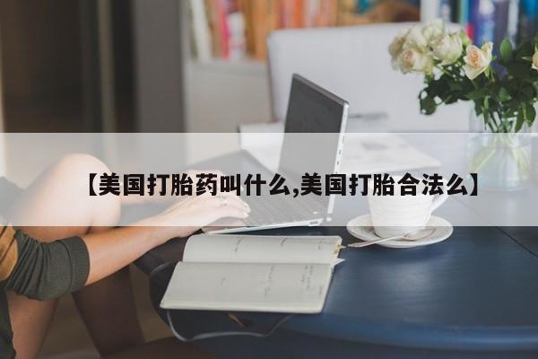 卖打胎药联系方式，【美国打胎药叫什么,美国打胎合法么】
