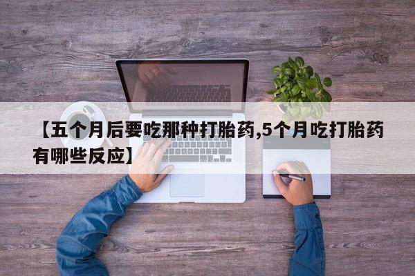 卖打胎药联系方式，【五个月后要吃那种打胎药,5个月吃打胎药有哪些反应】