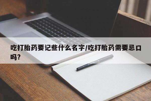卖打胎药联系方式，吃打胎药要记些什么名字/吃打胎药需要忌口吗?