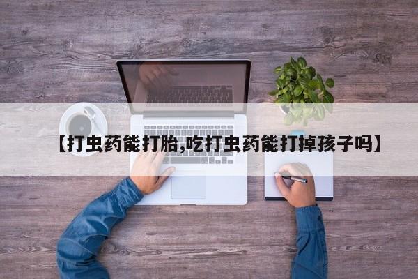卖打胎药联系方式，【打虫药能打胎,吃打虫药能打掉孩子吗】