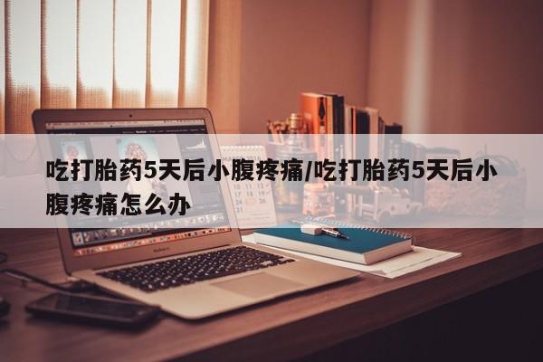 卖打胎药联系方式，吃打胎药5天后小腹疼痛/吃打胎药5天后小腹疼痛怎么办