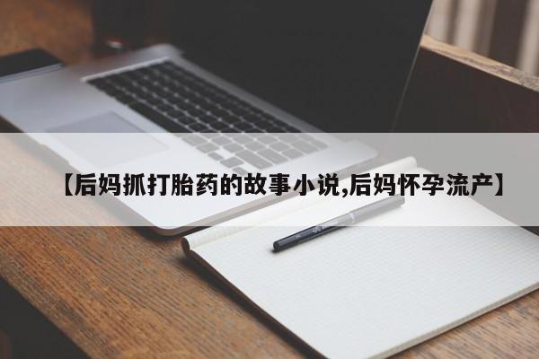 卖打胎药联系方式，【后妈抓打胎药的故事小说,后妈怀孕流产】
