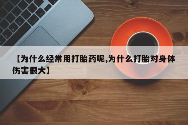 卖打胎药联系方式，【为什么经常用打胎药呢,为什么打胎对身体伤害很大】