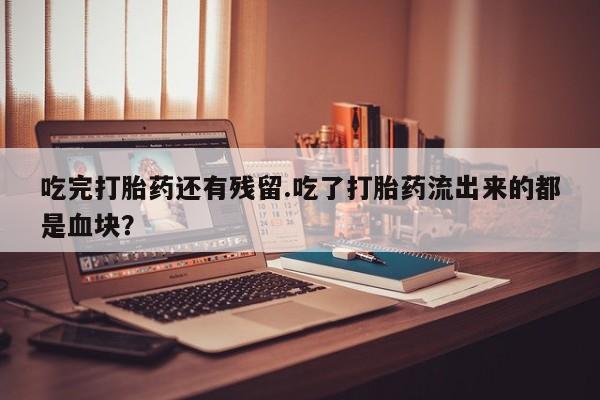 卖打胎药联系方式，吃完打胎药还有残留.吃了打胎药流出来的都是血块？