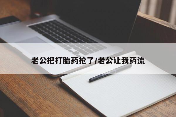 卖打胎药联系方式，老公把打胎药抢了/老公让我药流
