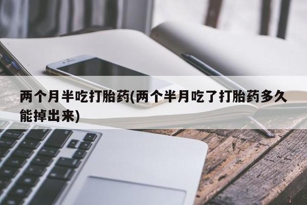 卖打胎药联系方式，两个月半吃打胎药(两个半月吃了打胎药多久能掉出来)